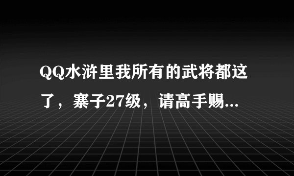 QQ水浒里我所有的武将都这了，寨子27级，请高手赐教一个比较强的阵容，真心谢谢