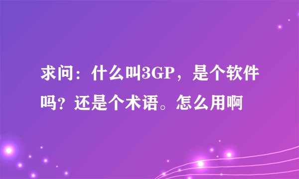 求问：什么叫3GP，是个软件吗？还是个术语。怎么用啊