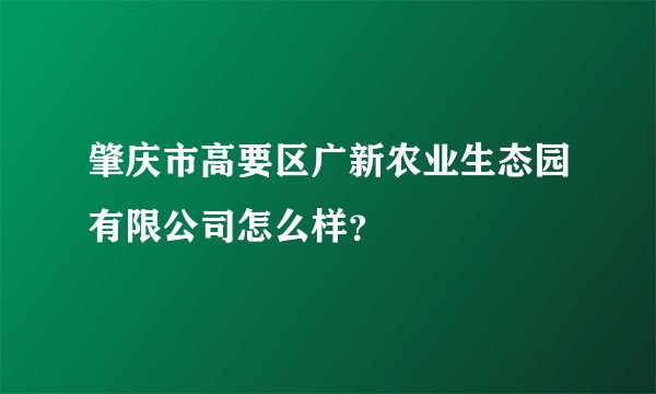 肇庆市高要区广新农业生态园有限公司怎么样？