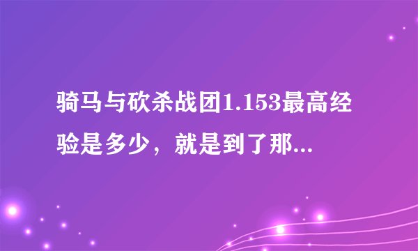 骑马与砍杀战团1.153最高经验是多少，就是到了那个经验的时候属性什么的就满了