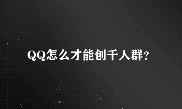 QQ怎么才能创千人群？