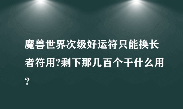 魔兽世界次级好运符只能换长者符用?剩下那几百个干什么用？