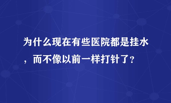 为什么现在有些医院都是挂水，而不像以前一样打针了？