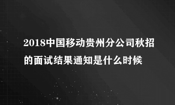 2018中国移动贵州分公司秋招的面试结果通知是什么时候