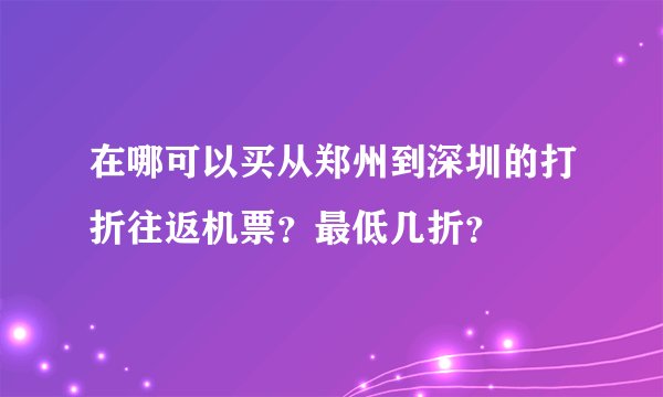 在哪可以买从郑州到深圳的打折往返机票？最低几折？