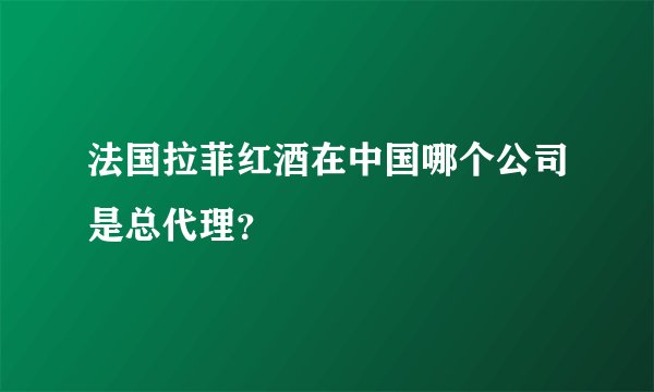 法国拉菲红酒在中国哪个公司是总代理？