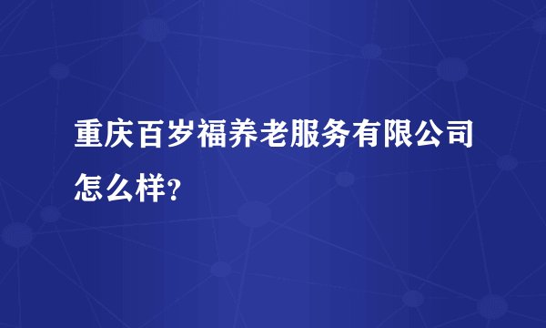 重庆百岁福养老服务有限公司怎么样？