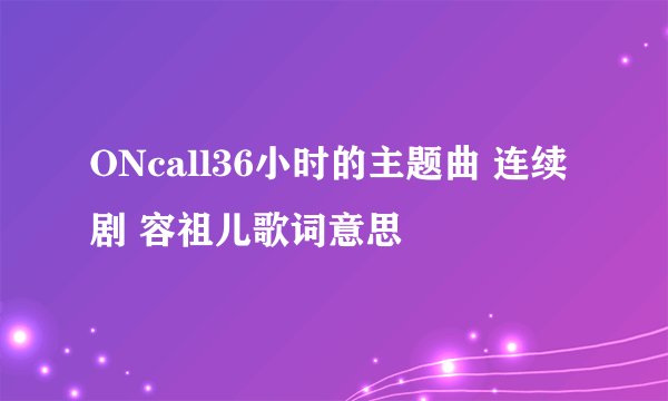 ONcall36小时的主题曲 连续剧 容祖儿歌词意思