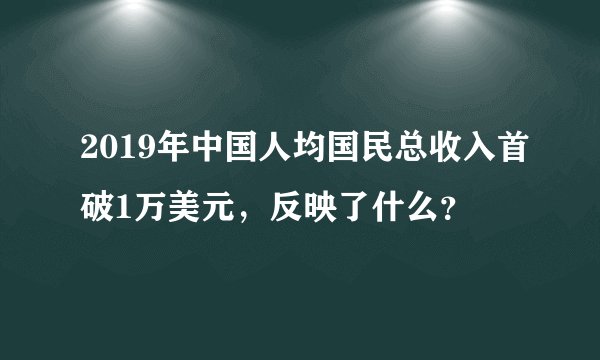 2019年中国人均国民总收入首破1万美元，反映了什么？