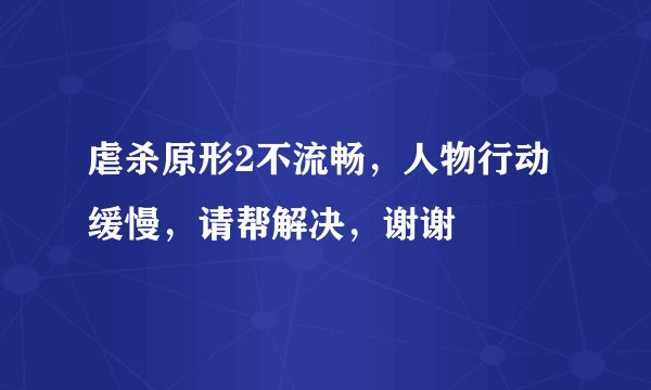 虐杀原形2不流畅，人物行动缓慢，请帮解决，谢谢