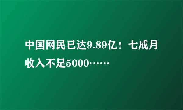 中国网民已达9.89亿！七成月收入不足5000……