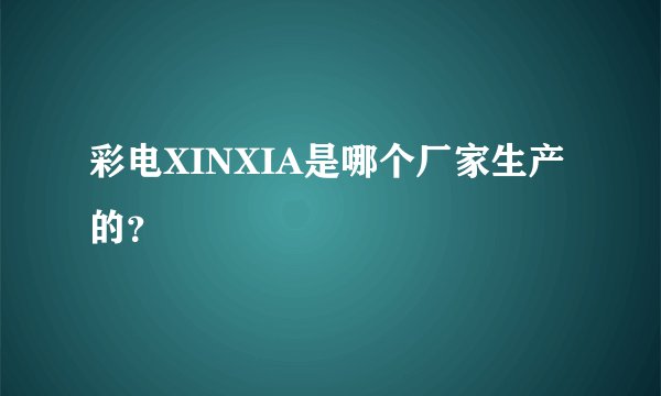 彩电XINXIA是哪个厂家生产的？