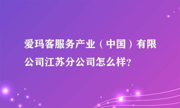 爱玛客服务产业（中国）有限公司江苏分公司怎么样？