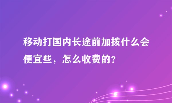 移动打国内长途前加拨什么会便宜些，怎么收费的？