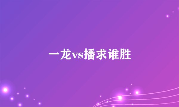一龙vs播求谁胜