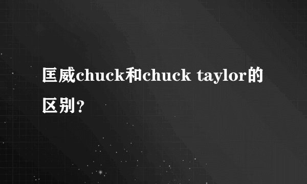 匡威chuck和chuck taylor的区别？