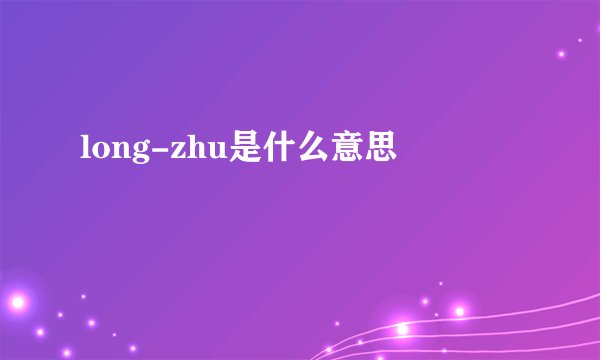 long-zhu是什么意思