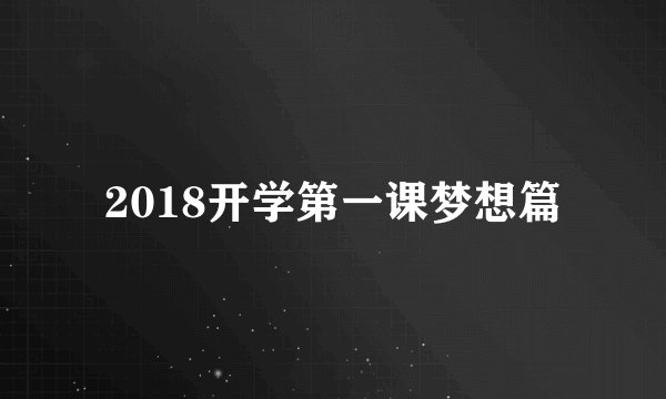 2018开学第一课梦想篇