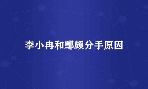 李小冉和鄢颇分手原因