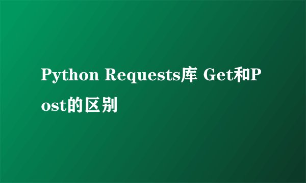 Python Requests库 Get和Post的区别
