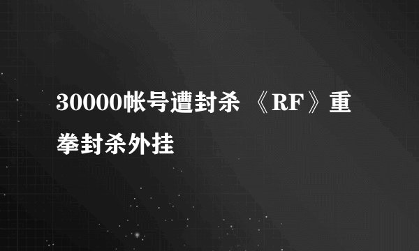 30000帐号遭封杀 《RF》重拳封杀外挂