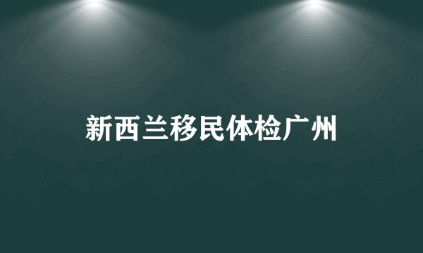 新西兰移民体检广州
