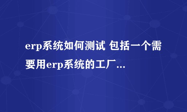 erp系统如何测试 包括一个需要用erp系统的工厂的工作流程