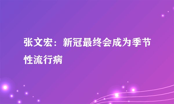 张文宏：新冠最终会成为季节性流行病