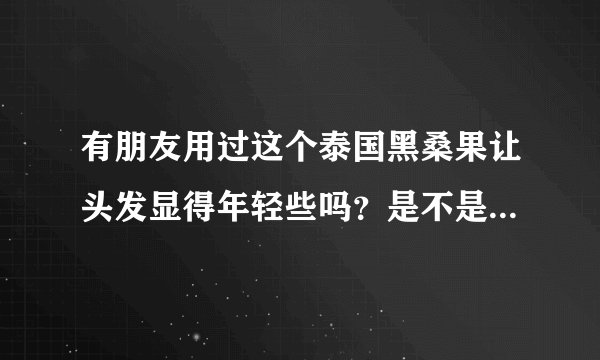 有朋友用过这个泰国黑桑果让头发显得年轻些吗？是不是真的好的呢