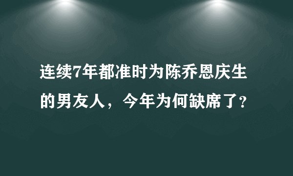 连续7年都准时为陈乔恩庆生的男友人，今年为何缺席了？