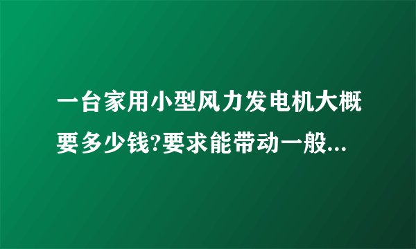 一台家用小型风力发电机大概要多少钱?要求能带动一般电器就行？