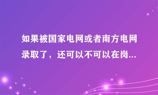 如果被国家电网或者南方电网录取了，还可以不可以在岗位上考研？有没有什么限制？
