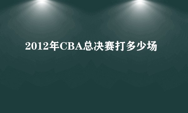 2012年CBA总决赛打多少场