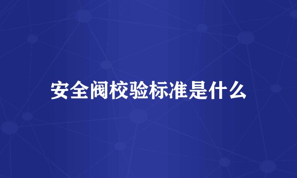 安全阀校验标准是什么