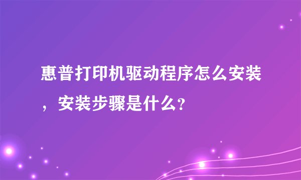 惠普打印机驱动程序怎么安装，安装步骤是什么？