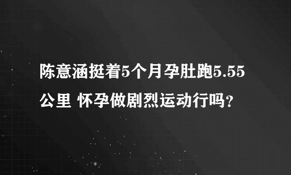 陈意涵挺着5个月孕肚跑5.55公里 怀孕做剧烈运动行吗？