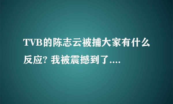 TVB的陈志云被捕大家有什么反应? 我被震撼到了.对不同的明星有什么影响? 谈谈大家的看法吧!