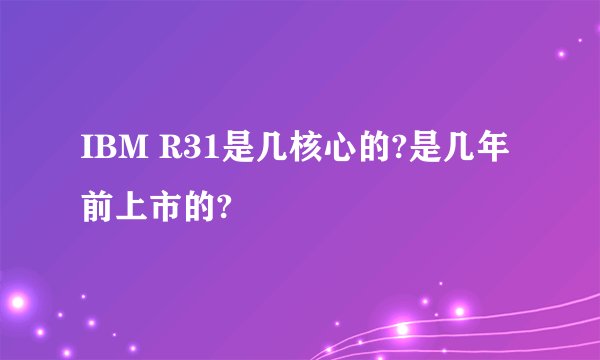 IBM R31是几核心的?是几年前上市的?