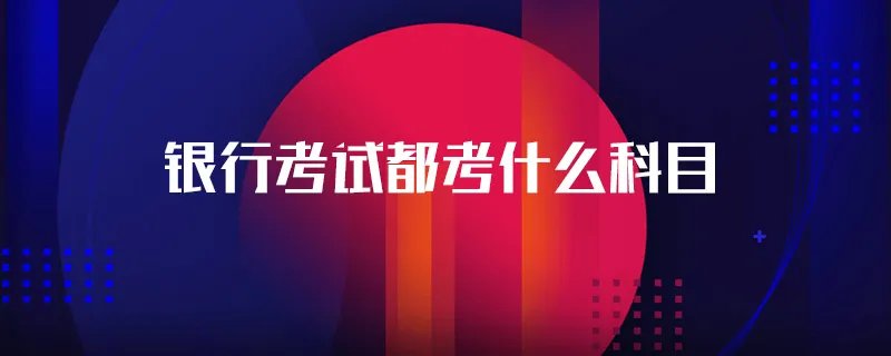 银行考试都考什么科目