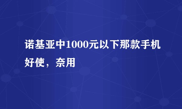 诺基亚中1000元以下那款手机好使，奈用