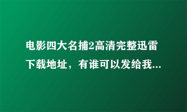 电影四大名捕2高清完整迅雷下载地址，有谁可以发给我一个啊，感激不尽