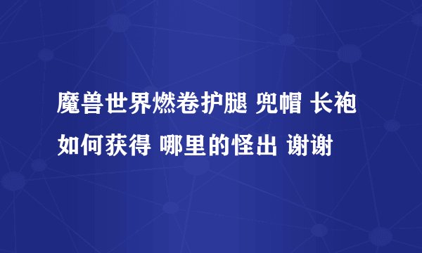魔兽世界燃卷护腿 兜帽 长袍 如何获得 哪里的怪出 谢谢