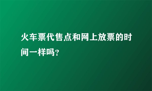 火车票代售点和网上放票的时间一样吗？