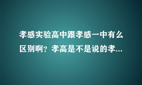 孝感实验高中跟孝感一中有么区别啊？孝高是不是说的孝感实验高阶中学？也就是孝感实验高中？