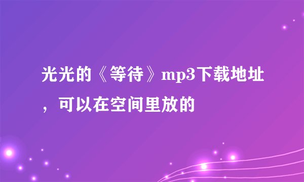 光光的《等待》mp3下载地址，可以在空间里放的