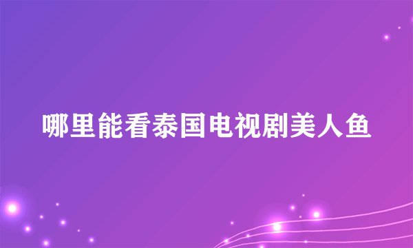 哪里能看泰国电视剧美人鱼