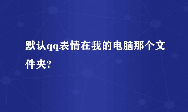 默认qq表情在我的电脑那个文件夹?