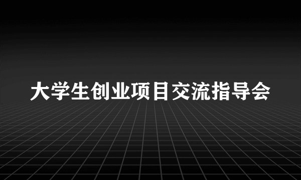 大学生创业项目交流指导会
