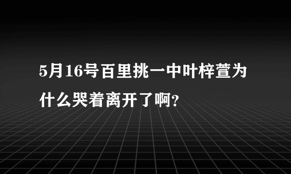 5月16号百里挑一中叶梓萱为什么哭着离开了啊？