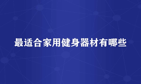 最适合家用健身器材有哪些